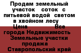 Продам земельный участок 6 соток, с питьевой водой, светом  в хвойном лесу . › Цена ­ 600 000 - Все города Недвижимость » Земельные участки продажа   . Ставропольский край,Невинномысск г.